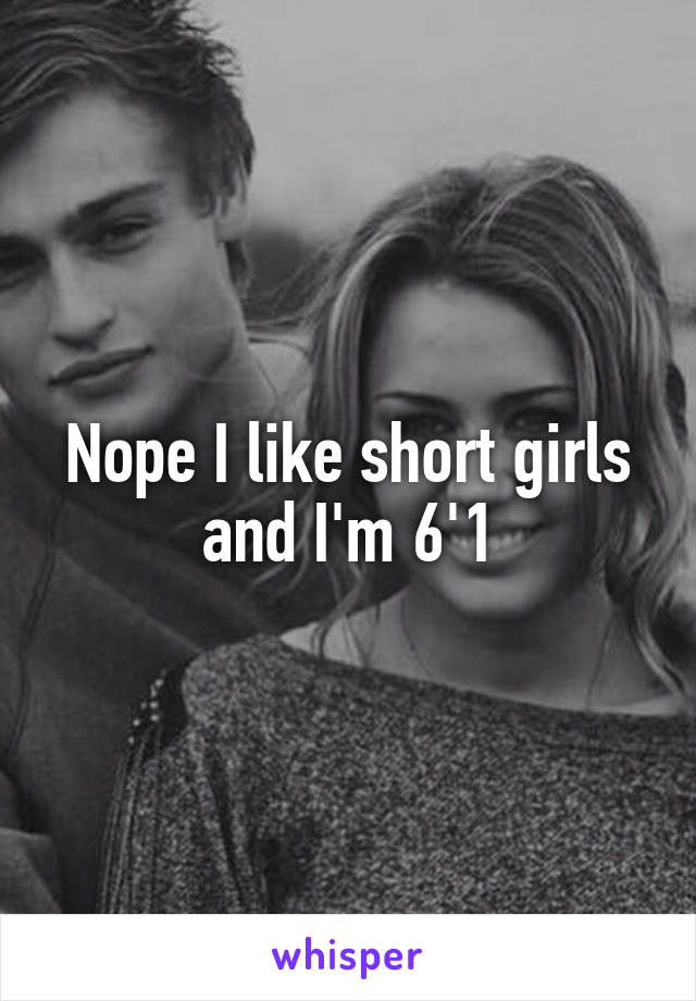 Nope I like short girls and I'm 6'1