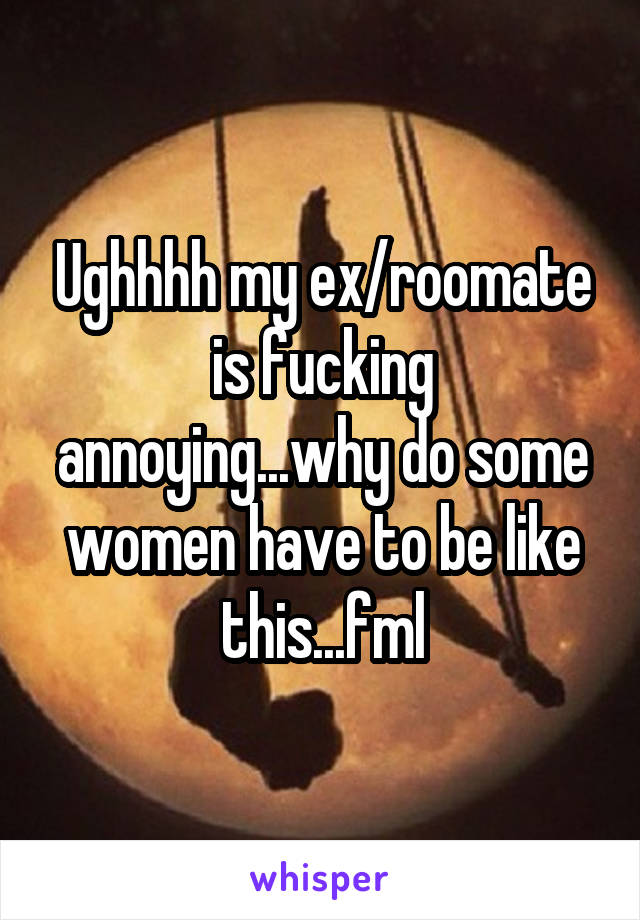 Ughhhh my ex/roomate is fucking annoying...why do some women have to be like this...fml