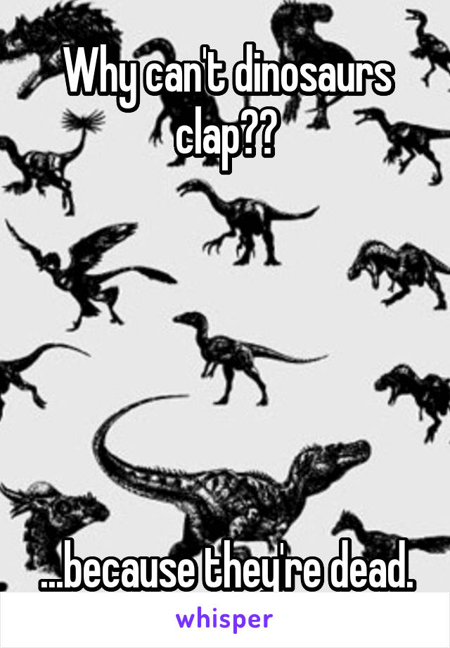 Why can't dinosaurs clap??






...because they're dead.