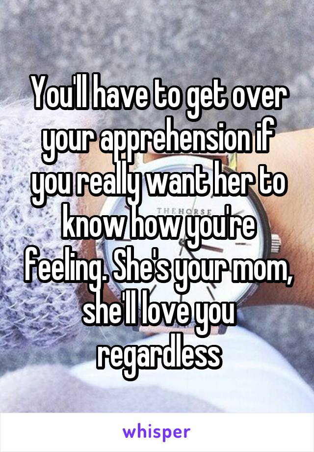 You'll have to get over your apprehension if you really want her to know how you're feeling. She's your mom, she'll love you regardless
