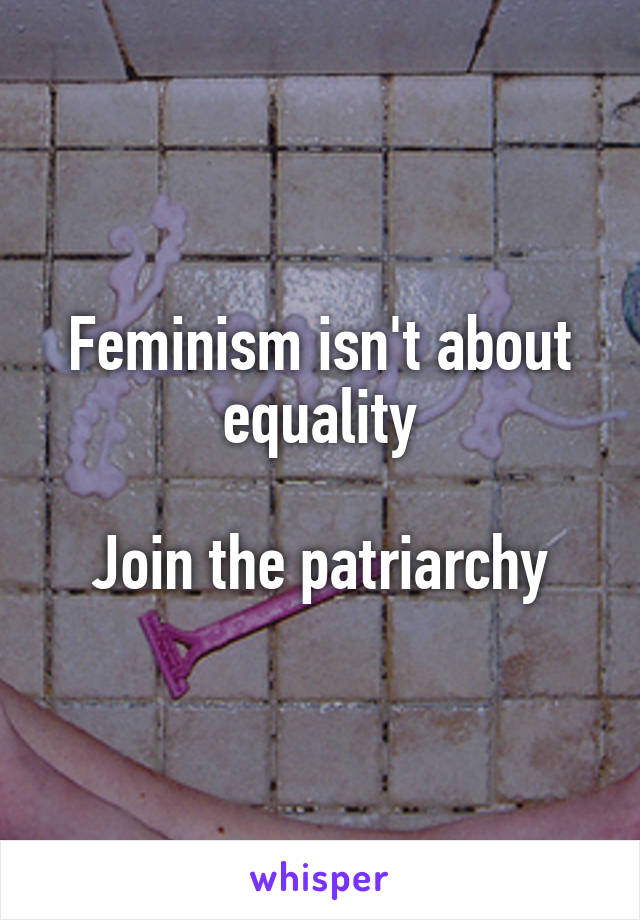 Feminism isn't about equality

Join the patriarchy