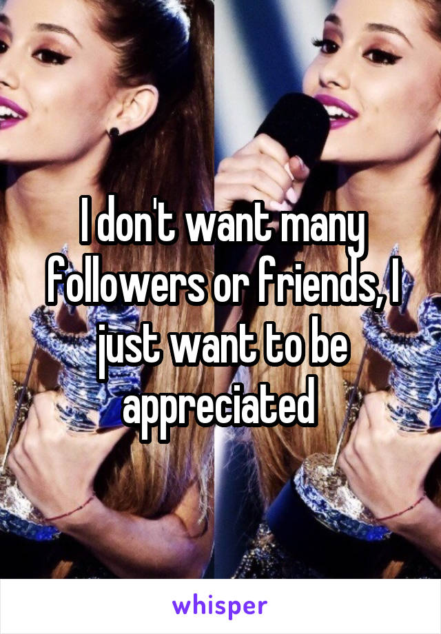 I don't want many followers or friends, I just want to be appreciated 