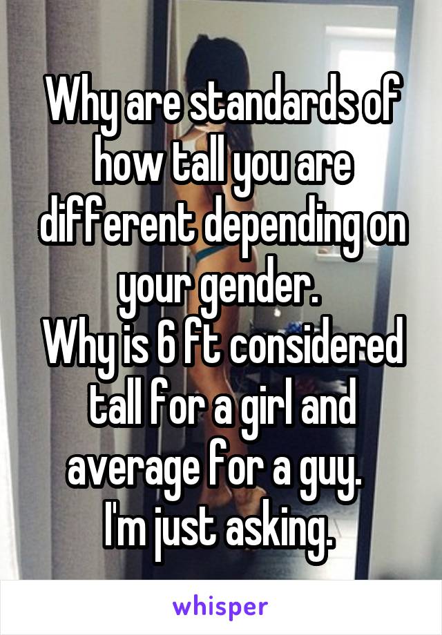 Why are standards of how tall you are different depending on your gender. 
Why is 6 ft considered tall for a girl and average for a guy.  
I'm just asking. 