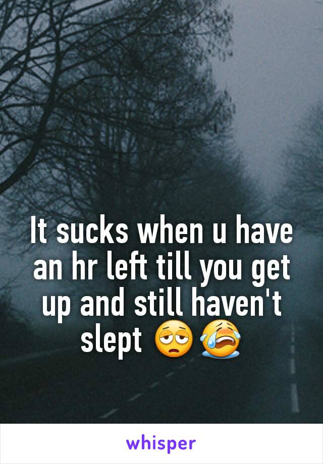 It sucks when u have an hr left till you get up and still haven't slept 😩😭
