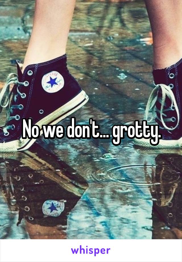 No we don't... grotty.