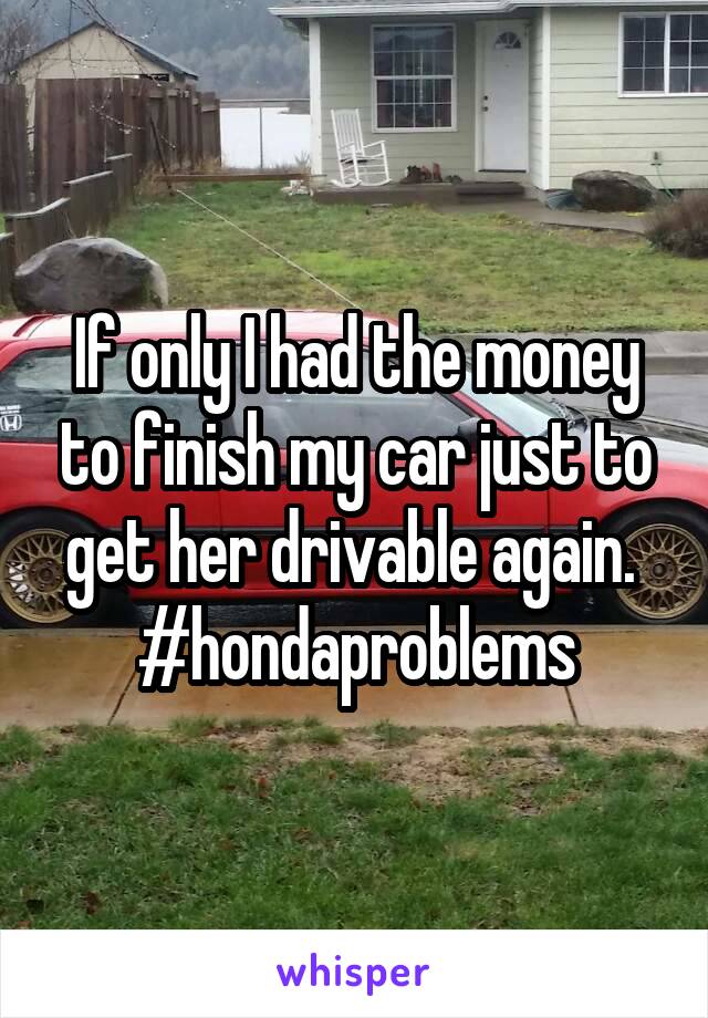 If only I had the money to finish my car just to get her drivable again. 
#hondaproblems