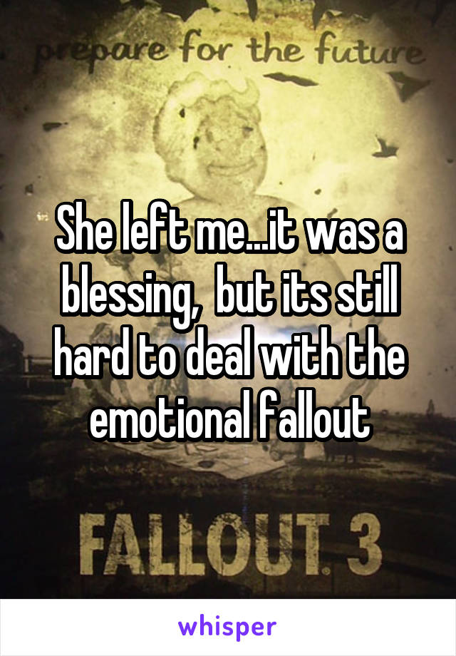 She left me...it was a blessing,  but its still hard to deal with the emotional fallout
