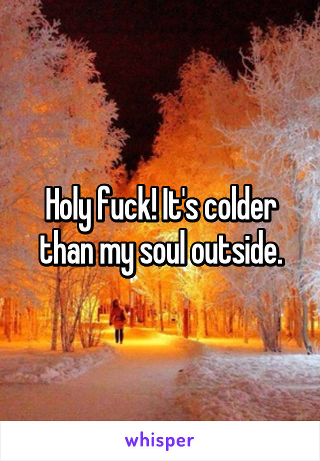 Holy fuck! It's colder than my soul outside.
