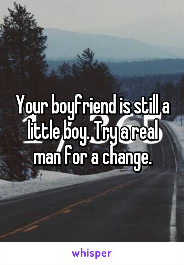 Your boyfriend is still a little boy. Try a real man for a change.