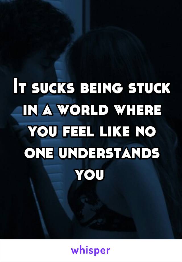 It sucks being stuck in a world where you feel like no one understands you 