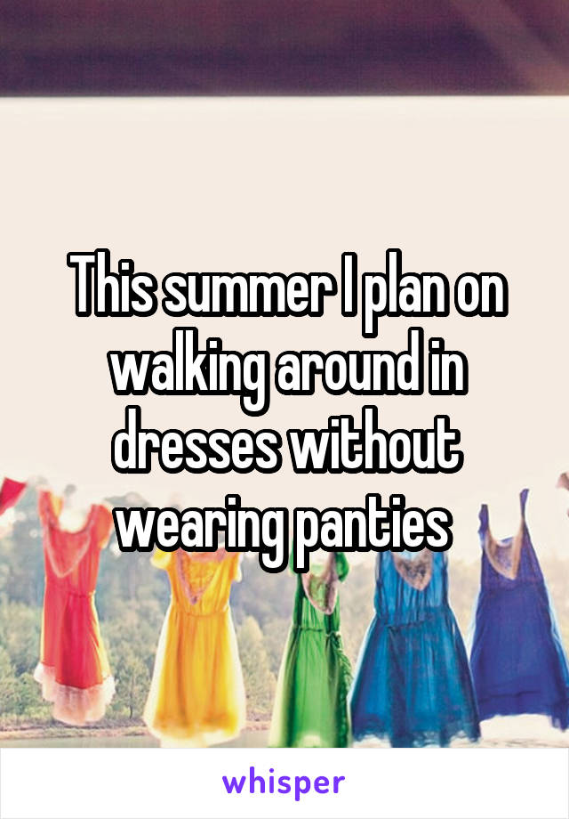 This summer I plan on walking around in dresses without wearing panties 