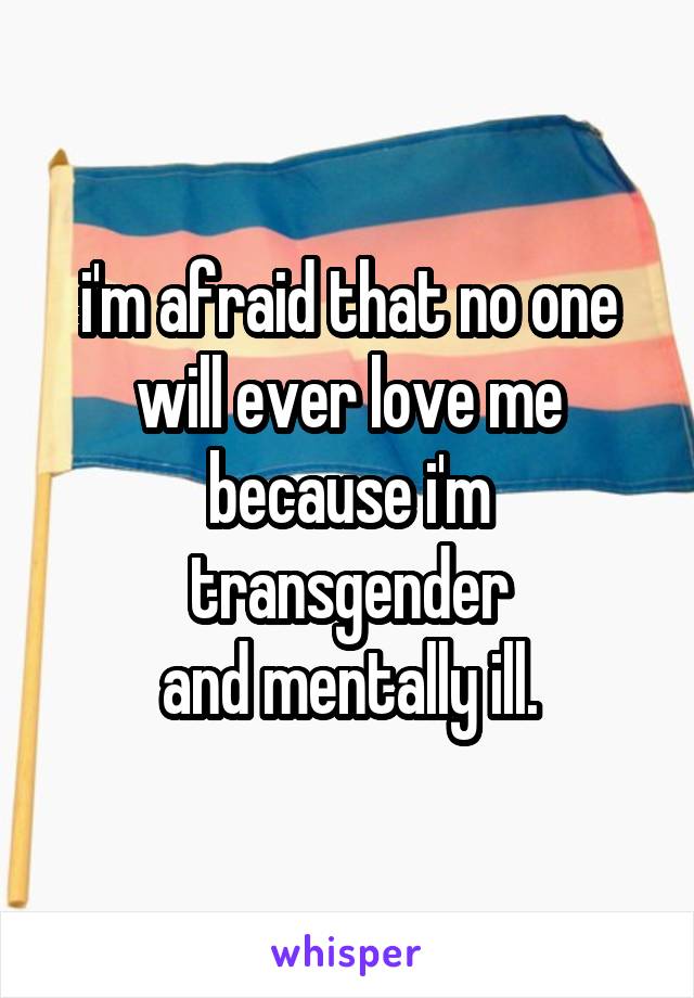 i'm afraid that no one
will ever love me
because i'm transgender
and mentally ill.