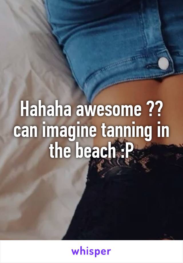 Hahaha awesome 👍🏻 can imagine tanning in the beach :P