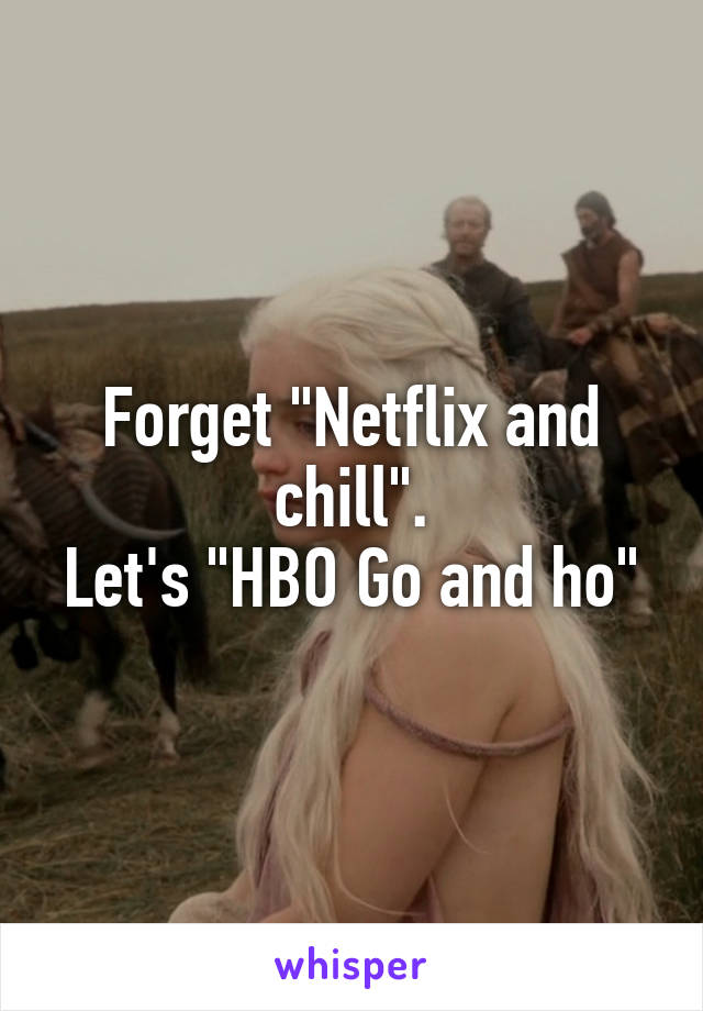 Forget "Netflix and chill".
Let's "HBO Go and ho"