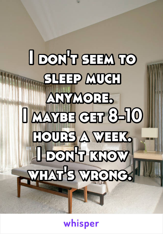 I don't seem to sleep much anymore. 
I maybe get 8-10 hours a week.
I don't know what's wrong. 