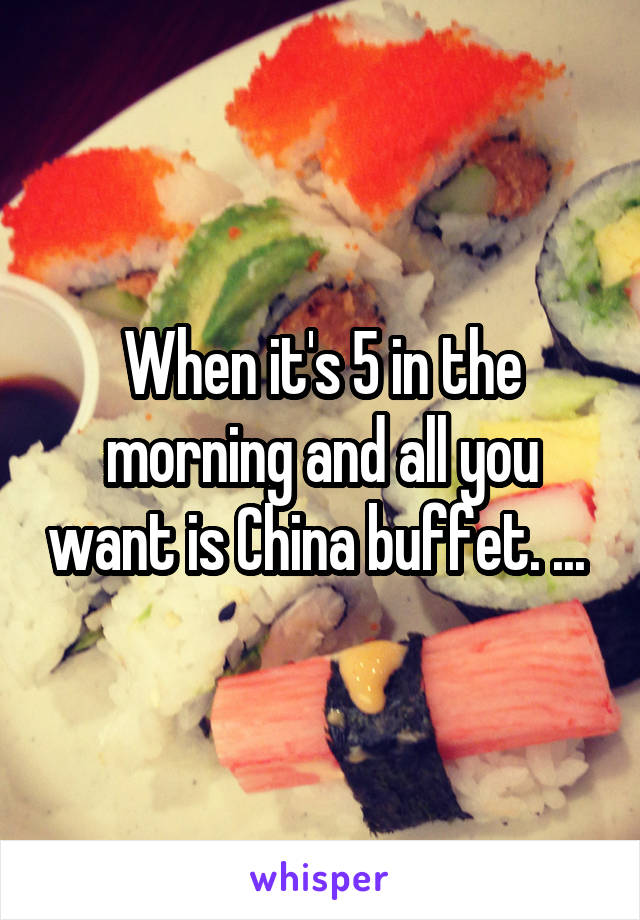When it's 5 in the morning and all you want is China buffet. ... 
