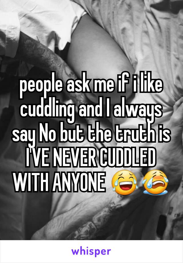 people ask me if i like cuddling and I always say No but the truth is I'VE NEVER CUDDLED WITH ANYONE 😂😭