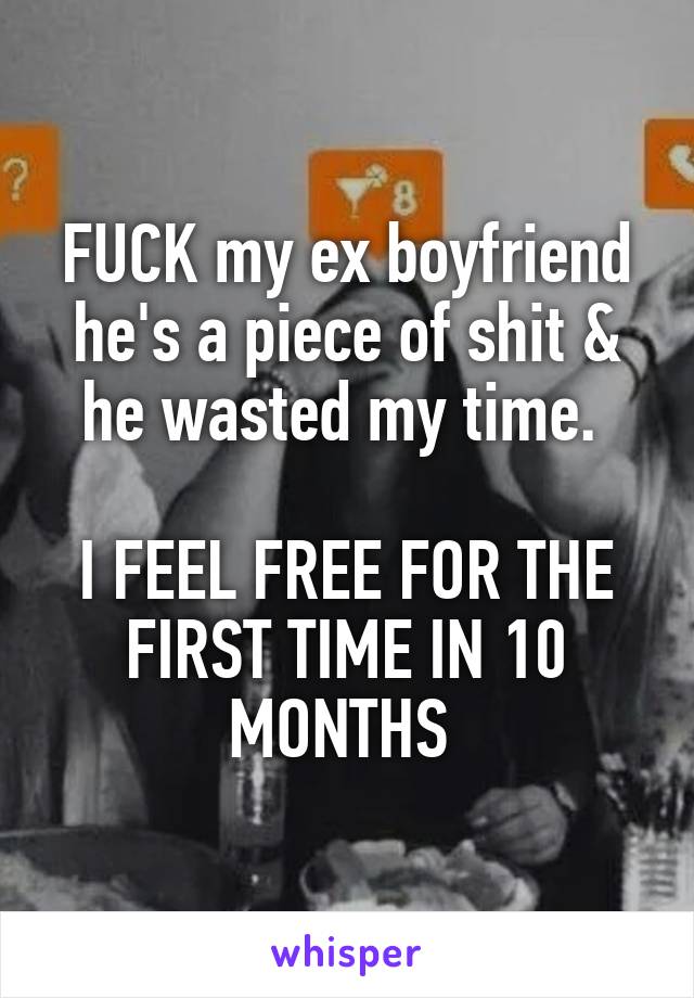 FUCK my ex boyfriend he's a piece of shit & he wasted my time. 

I FEEL FREE FOR THE FIRST TIME IN 10 MONTHS 