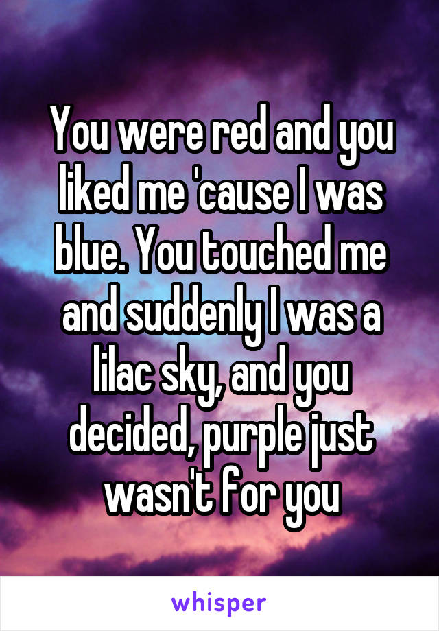 You were red and you liked me 'cause I was blue. You touched me and suddenly I was a lilac sky, and you decided, purple just wasn't for you
