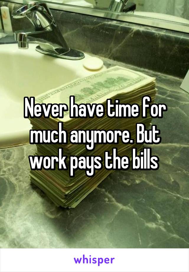 Never have time for much anymore. But work pays the bills 