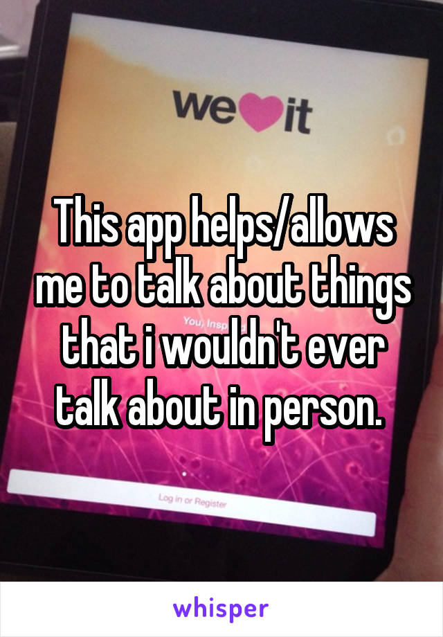 This app helps/allows me to talk about things that i wouldn't ever talk about in person. 