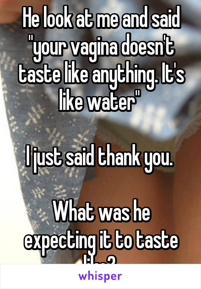 He look at me and said "your vagina doesn't taste like anything. It's like water" 

I just said thank you. 

What was he expecting it to taste like? 