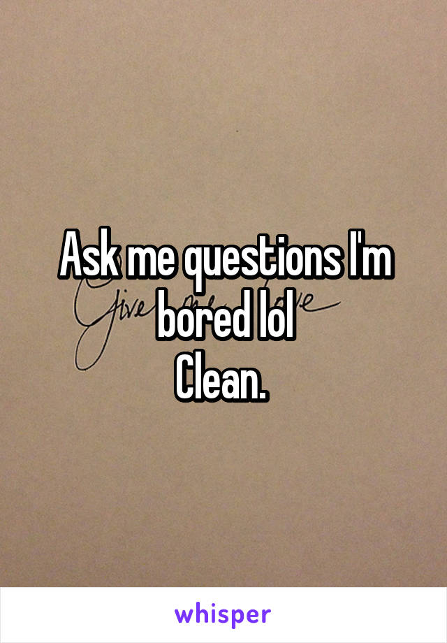 Ask me questions I'm bored lol
Clean. 
