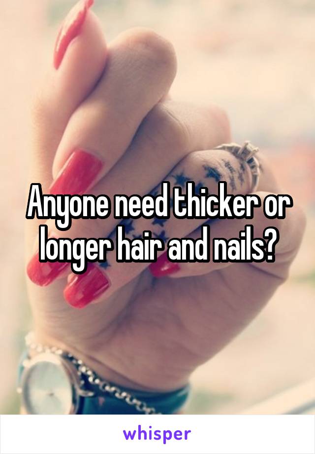 Anyone need thicker or longer hair and nails?