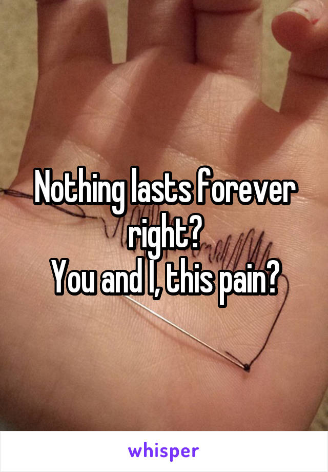 Nothing lasts forever right?
You and I, this pain?