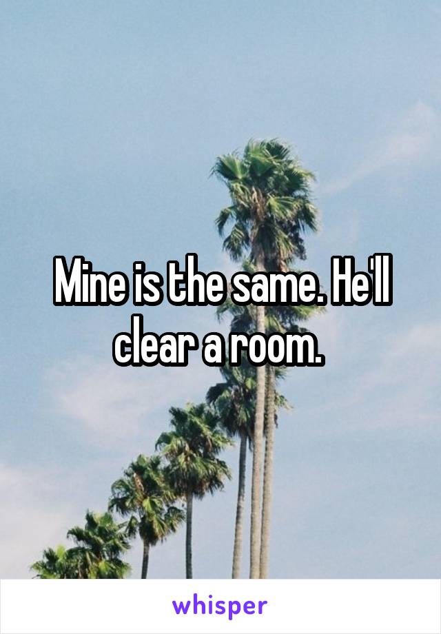 Mine is the same. He'll clear a room. 
