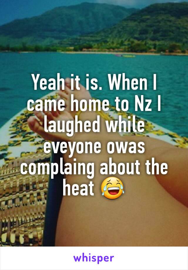 Yeah it is. When I came home to Nz I laughed while eveyone owas complaing about the heat 😂