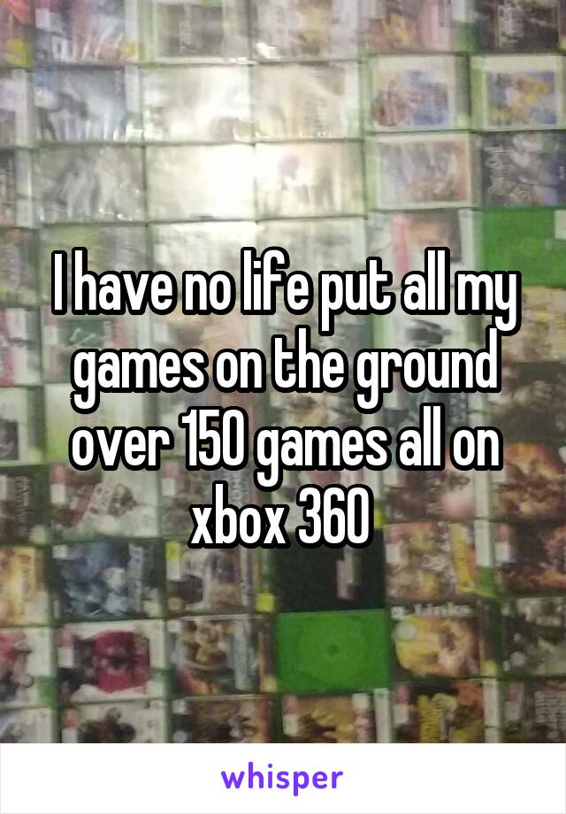 I have no life put all my games on the ground over 150 games all on xbox 360 