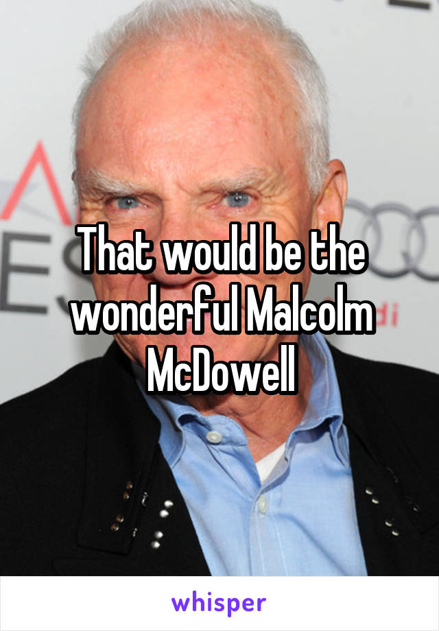 That would be the wonderful Malcolm McDowell
