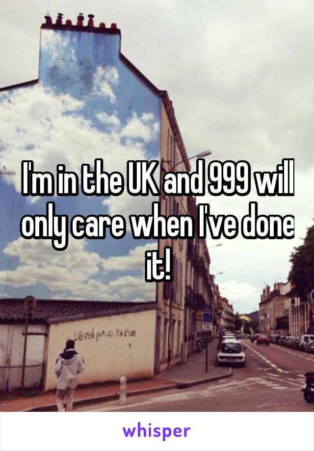 I'm in the UK and 999 will only care when I've done it!