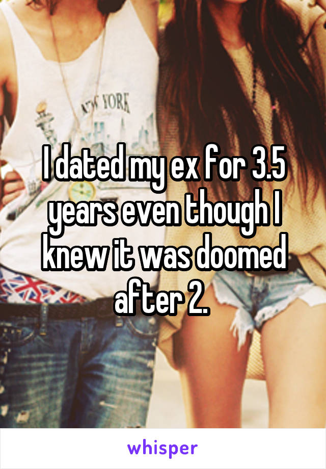 I dated my ex for 3.5 years even though I knew it was doomed after 2. 