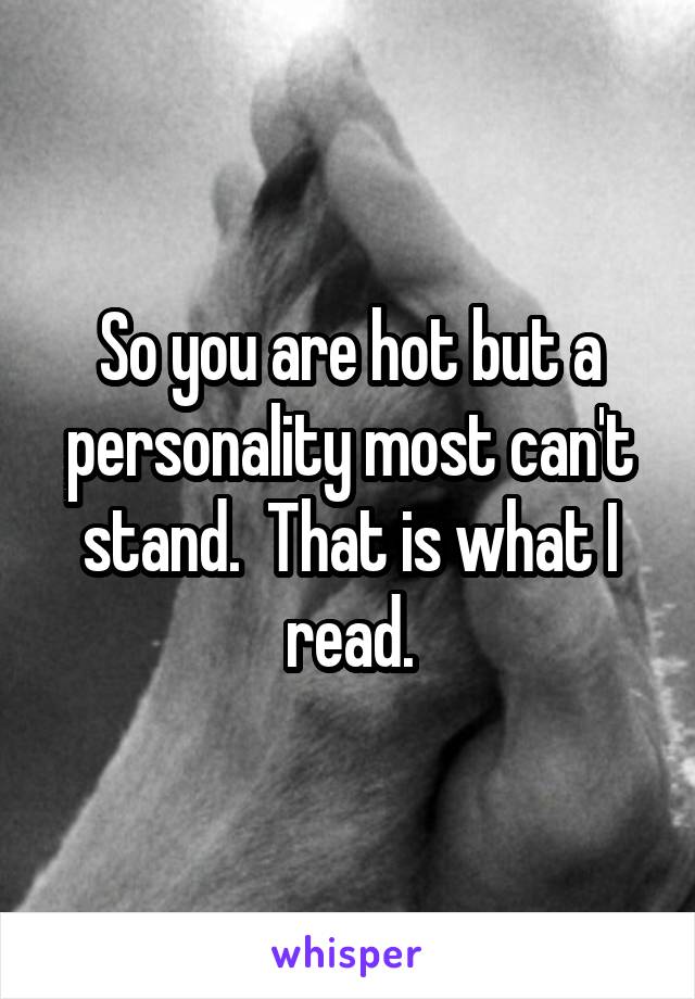 So you are hot but a personality most can't stand.  That is what I read.