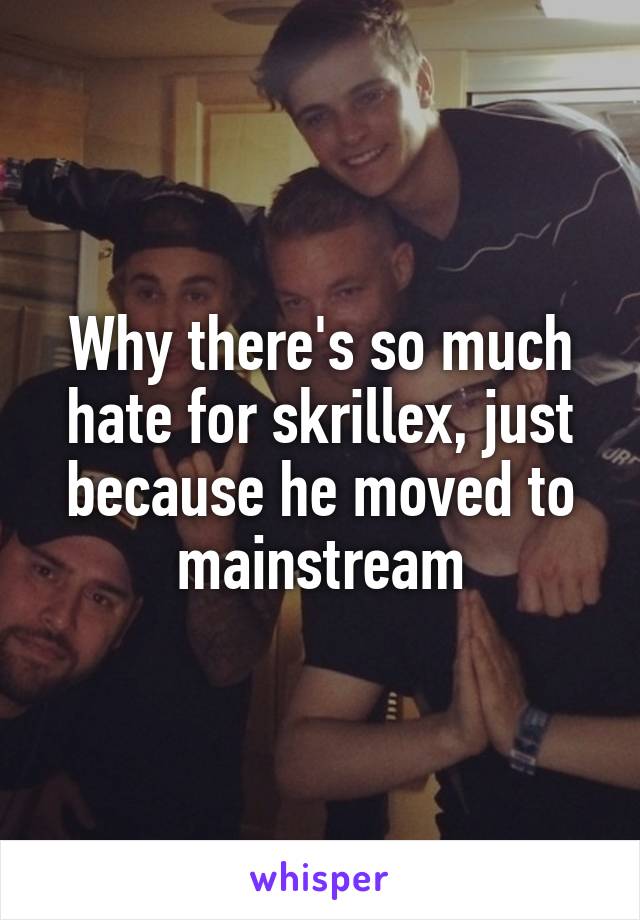 Why there's so much hate for skrillex, just because he moved to mainstream