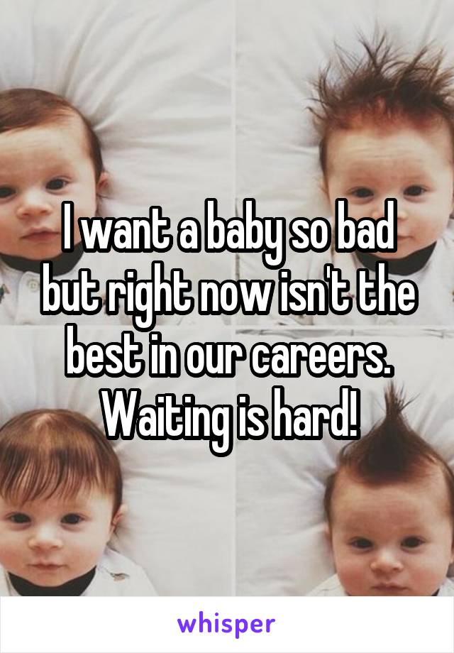 I want a baby so bad but right now isn't the best in our careers. Waiting is hard!