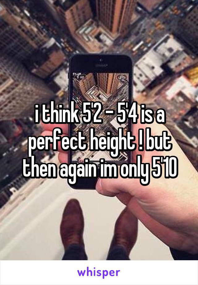i think 5'2 - 5'4 is a perfect height ! but then again im only 5'10