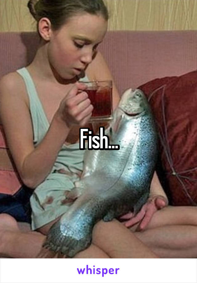 Fish...