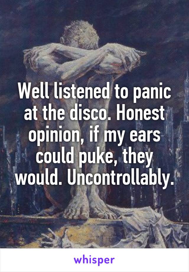Well listened to panic at the disco. Honest opinion, if my ears could puke, they would. Uncontrollably.