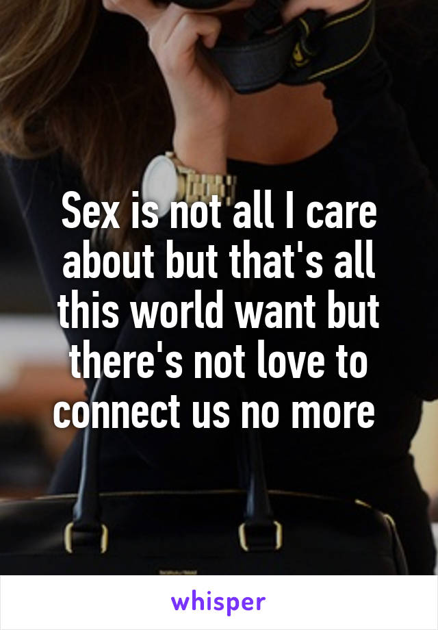 Sex is not all I care about but that's all this world want but there's not love to connect us no more 