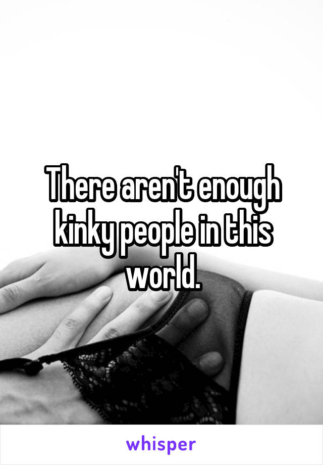 There aren't enough kinky people in this world.