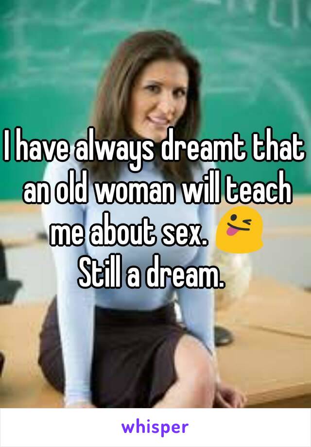 I have always dreamt that an old woman will teach me about sex. 😜
Still a dream. 