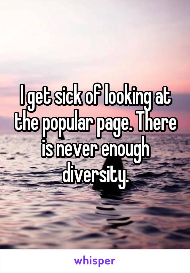 I get sick of looking at the popular page. There is never enough diversity.