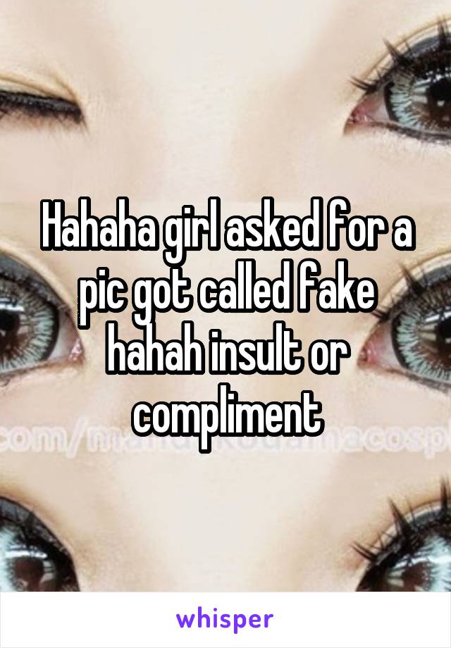 Hahaha girl asked for a pic got called fake hahah insult or compliment