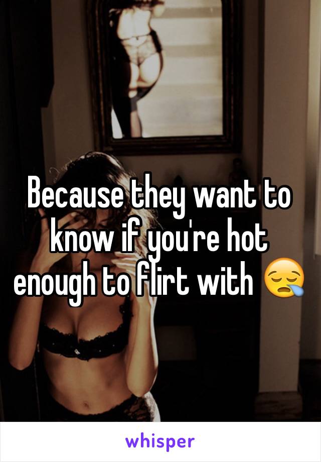 Because they want to know if you're hot enough to flirt with 😪