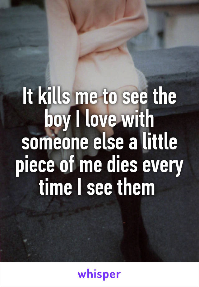 It kills me to see the boy I love with someone else a little piece of me dies every time I see them 