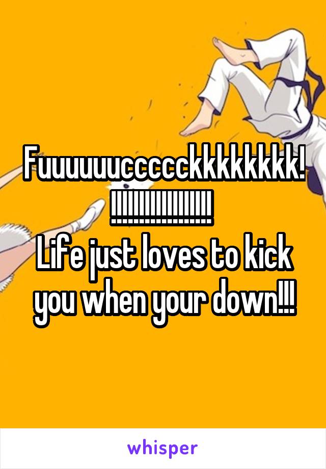 Fuuuuuuccccckkkkkkkk!!!!!!!!!!!!!!!!!!! 
Life just loves to kick you when your down!!!