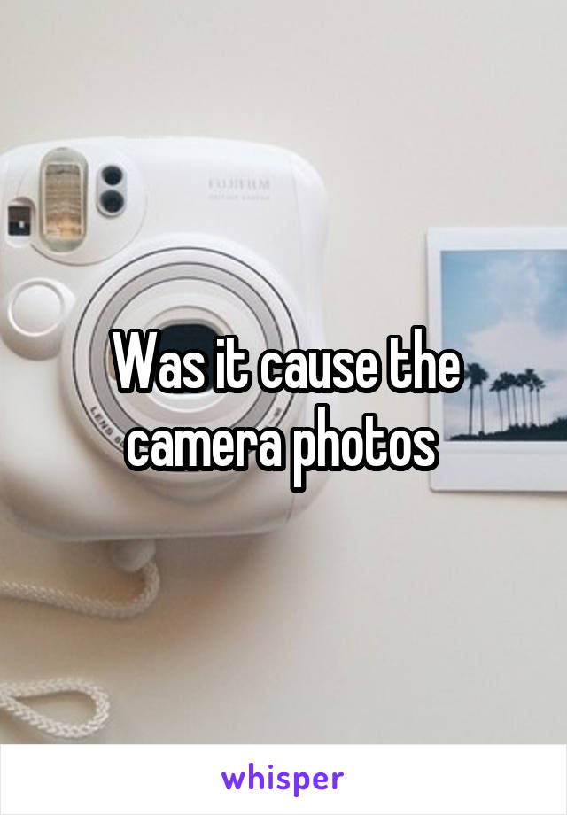 Was it cause the camera photos 